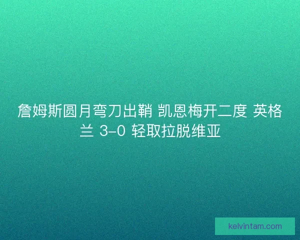 詹姆斯圆月弯刀出鞘 凯恩梅开二度 英格兰 3-0 轻取拉脱维亚
