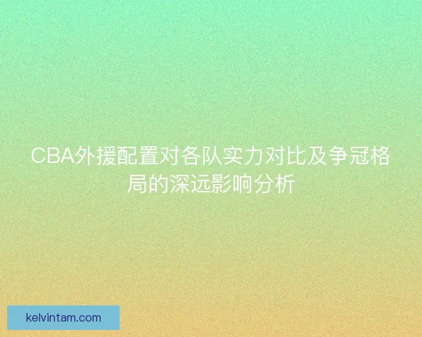 CBA外援配置对各队实力对比及争冠格局的深远影响分析