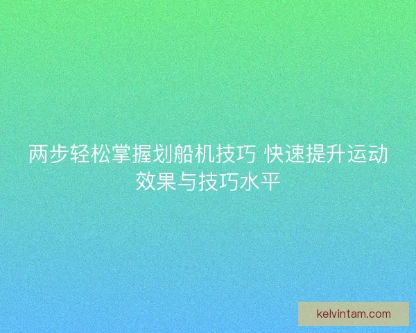 两步轻松掌握划船机技巧 快速提升运动效果与技巧水平