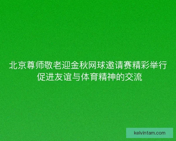 北京尊师敬老迎金秋网球邀请赛精彩举行 促进友谊与体育精神的交流