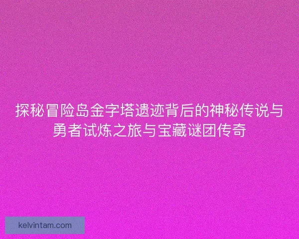 探秘冒险岛金字塔遗迹背后的神秘传说与勇者试炼之旅与宝藏谜团传奇