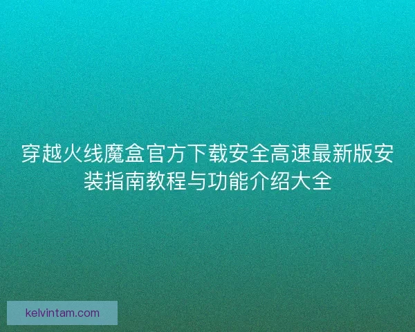 穿越火线魔盒官方下载安全高速最新版安装指南教程与功能介绍大全