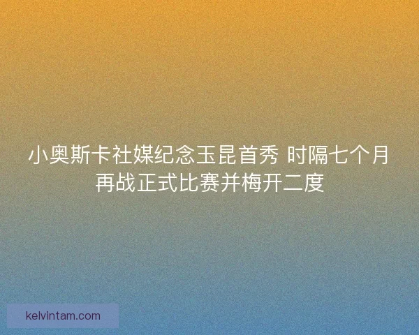 小奥斯卡社媒纪念玉昆首秀 时隔七个月再战正式比赛并梅开二度